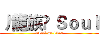 丿龍族♚ Ｓｏｕｌ (attack on titan)
