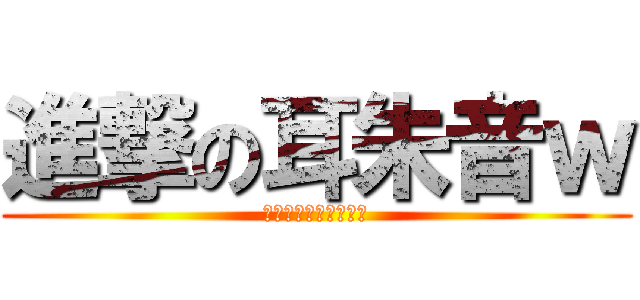 進撃の耳朱音ｗ (嘘でーすごめんなさい)