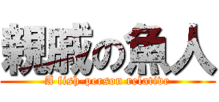 親戚の魚人 (A fish-person relative)