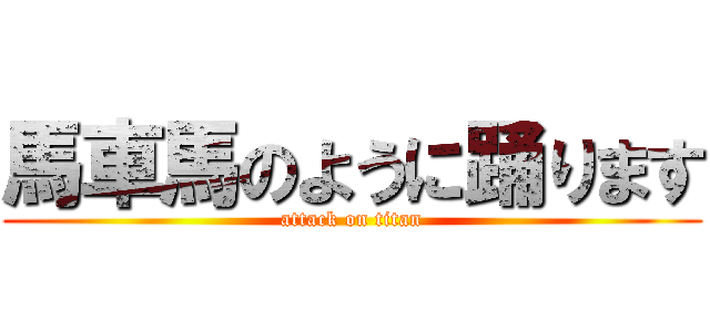 馬車馬のように踊ります (attack on titan)