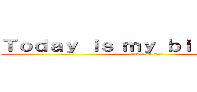 Ｔｏｄａｙ ｉｓ ｍｙ ｂｉｒｔｈｄａｙ ㄛ (attack on titan)