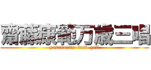 齋藤康範万歳三唱 (yasunori\'s  last  yell)