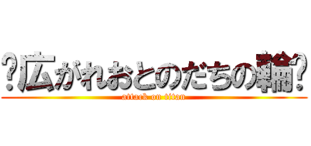 ✫広がれおとのだちの輪✫ (attack on titan)