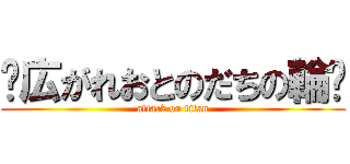 ✫広がれおとのだちの輪✫ (attack on titan)