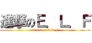 進撃のＥ．Ｌ．Ｆ (attack on E.L.F)