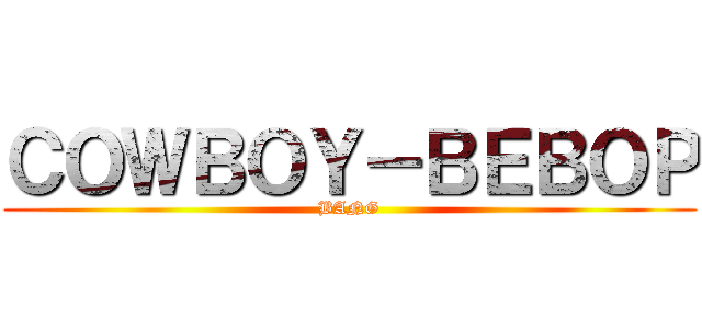 ＣＯＷＢＯＹ－ＢＥＢＯＰ (BANG)