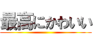 最高にかわいい ()