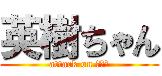 英樹ちゃん (attack on ひでき)