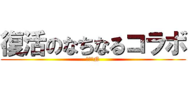 復活のなちなるコラボ (復活のN)