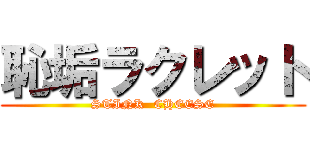 恥垢ラクレット (STINK  CHEESE)