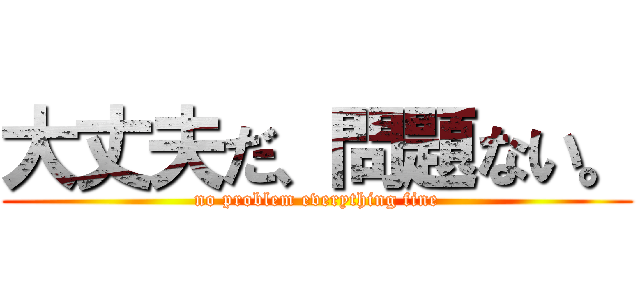 大丈夫だ、問題ない。 (no problem everything fine)