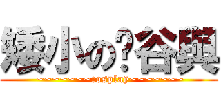 矮小の瑄谷與 ( ~~~~~~~cosplay~~~~~~~)