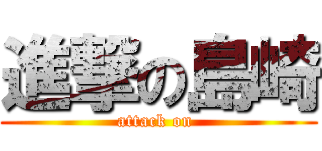 進撃の島崎 (attack on )