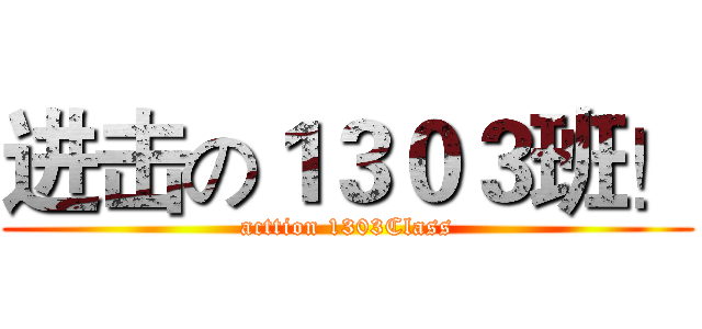 进击の１３０３班！ (acttion 1303Class)