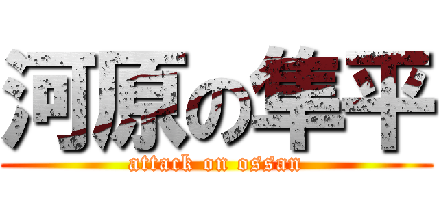 河原の隼平 (attack on ossan)