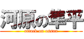 河原の隼平 (attack on ossan)