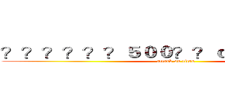 ？？？？？？５００？？ｏ？？？？？？ (attack on titan)