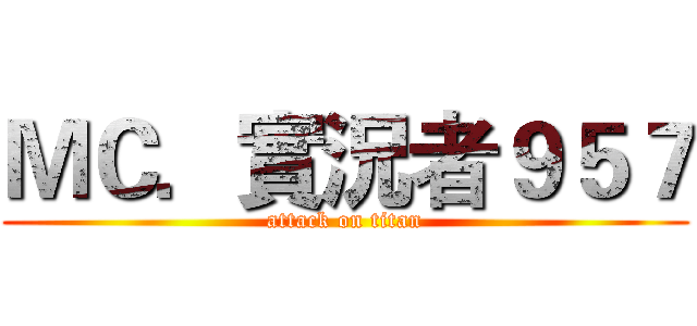 ＭＣ．實況者９５７ (attack on titan)