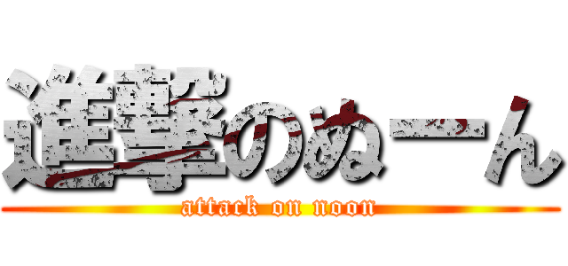 進撃のぬーん (attack on noon)