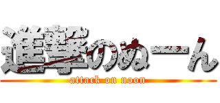 進撃のぬーん (attack on noon)
