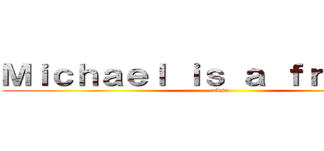 Ｍｉｃｈａｅｌ ｉｓ ａ ｆｒａｇｇｏｔ (adsa)