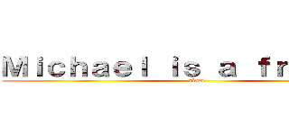 Ｍｉｃｈａｅｌ ｉｓ ａ ｆｒａｇｇｏｔ (adsa)