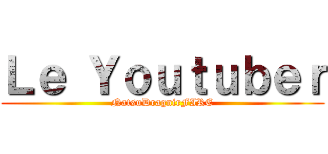 Ｌｅ Ｙｏｕｔｕｂｅｒ (NatsuDragnirFIRE)
