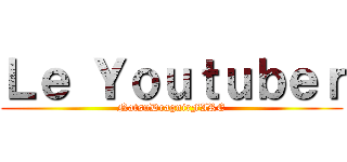 Ｌｅ Ｙｏｕｔｕｂｅｒ (NatsuDragnirFIRE)
