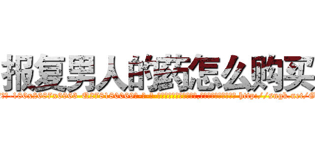 报复男人的药怎么购买 (报复男人的药怎么购买【电-186x2687x6963-Q278180069元-吉-药-业】我们做的是长期生意,靠的是老客户长期支持 http://sngk.net/GVWI71
)
