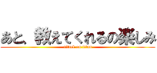 あと、教えてくれるの楽しみ (attack on titan)