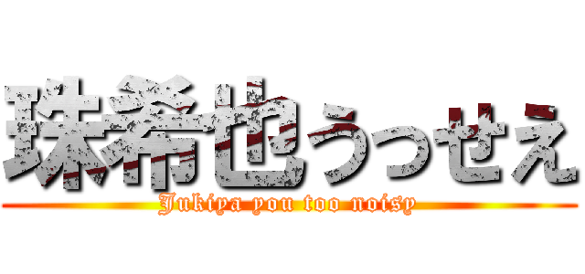 珠希也うっせえ (Jukiya you too noisy)