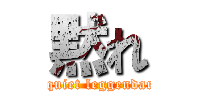 黙れ (be quiet leggendaria)