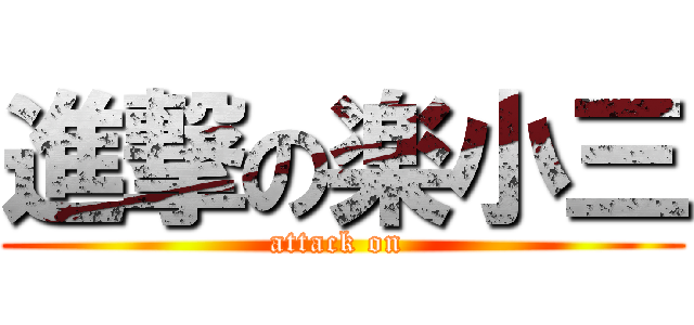 進撃の楽小三 (attack on )