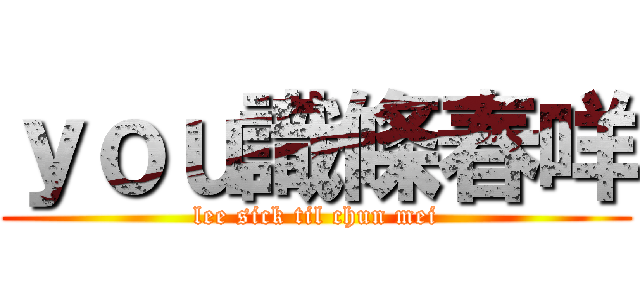 ｙｏｕ識條春咩 (lee sick til chun mei)