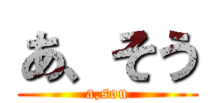 あ、そう (a,sou)