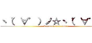 ヽ（゜∀゜）ノ☆ヽ（゜∀゜）ノ (A symbol of friendship)