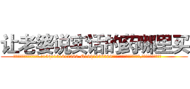 让老婆说实话的药哪里买 (让老婆说实话的药哪里买【电.话156x1318x7580-Q1991936399鑫宏药业】我们做的是长期生意,靠的是老客户长期支持
参考消息网2月20日报道 韩媒称，“剩女多、离婚率高的城市，房价一定会上涨。”这是中国经济学家金岩石2016年12月参加在上海举行的房地产相关论坛时说的话。
)