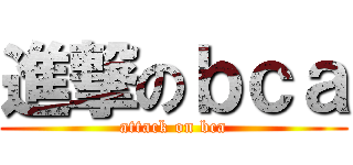 進撃のｂｃａ (attack on bca)
