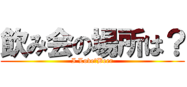 飲み会の場所は？ (I Love　Beer)