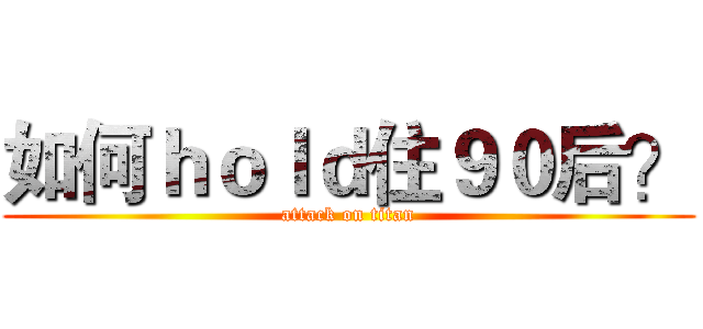 如何ｈｏｌｄ住９０后？ (attack on titan)