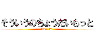 そういうのちょうだいもっと (ちょうだいちょうだい)