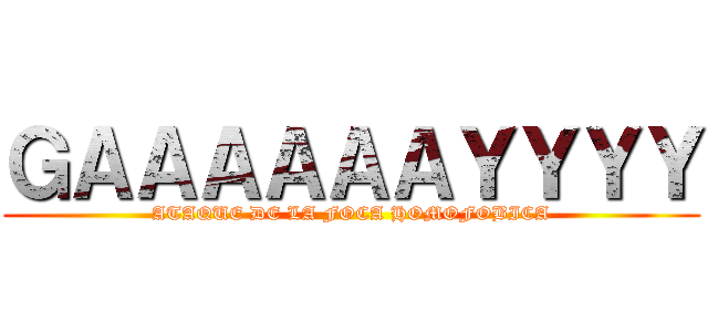ＧＡＡＡＡＡＡＹＹＹＹ (ATAQUE DE LA FOCA HOMOFOBICA)