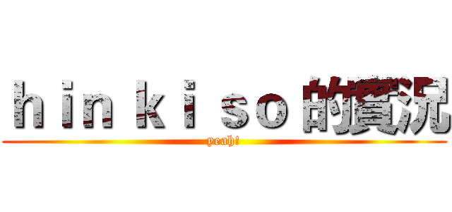 ｈｉｎ ｋｉ ｓｏ 的實況 (yeah!)