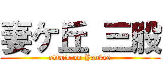 妻ケ丘 三股 (attack on Yankee)