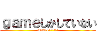 ｇａｍｅしかしていない (attack on titan)