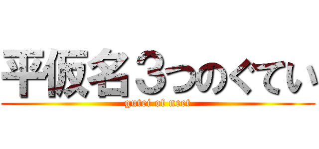 平仮名３つのぐてい (gutei of neet)