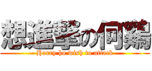 想進撃の何鷄 (Harry ho wish to attack)
