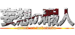 妄想の暇人 (attack on wakuwaku)