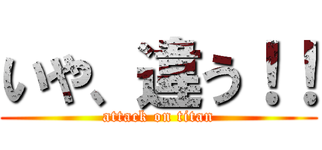 いや、違う！！ (attack on titan)