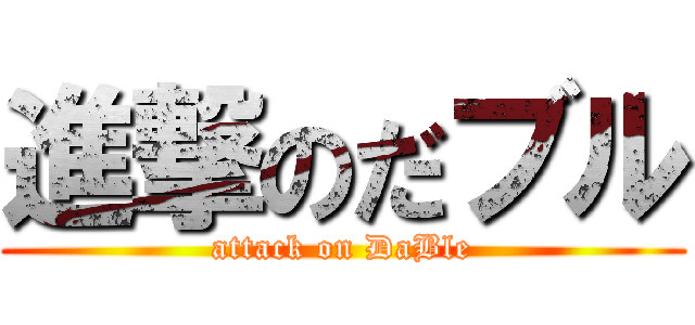 進撃のだブル (attack on DaBle)